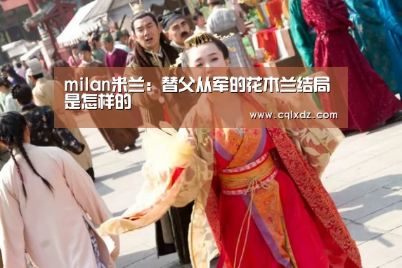 milan米兰:替父从军的花木兰结局是怎样的(图1) 米兰官方网站