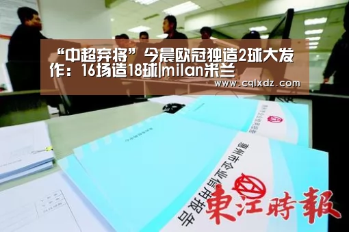 
“中超弃将”今晨欧冠独造2球大发作：16场造18球|milan米兰