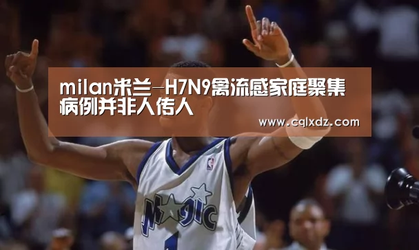milan米兰-H7N9禽流感家庭聚集病例并非人传人(图1) milan米兰app官网