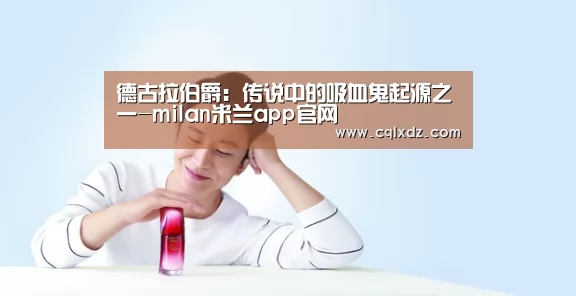 德古拉伯爵:传说中的吸血鬼起源之一-milan米兰app官网(图3) 米兰官方网站