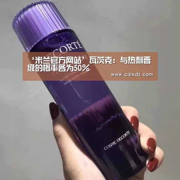 ‘米兰官方网站’瓦茨克:与热刺晋级的概率各为50%(图3) 米兰官方网站