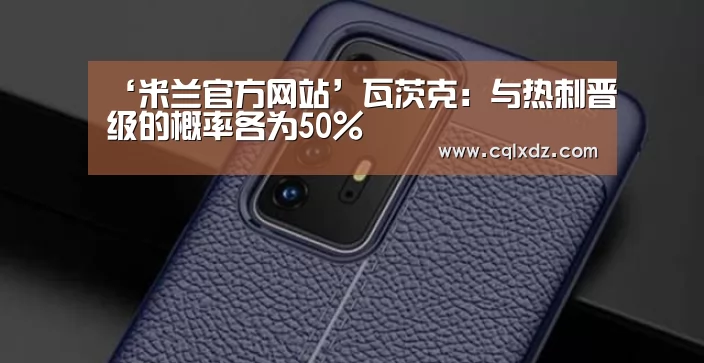 ‘米兰官方网站’瓦茨克:与热刺晋级的概率各为50%(图2) 米兰官方网站