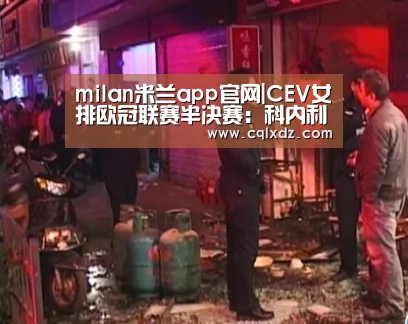 milan米兰app官网|CEV女排欧冠联赛半决赛：科内利亚诺高歌猛进，费内巴切