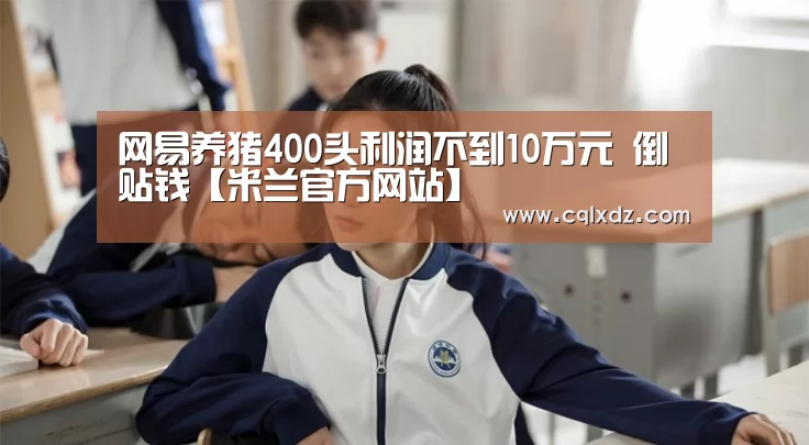网易养猪400头利润不到10万元 倒贴钱【米兰官方网站】(图4) milan米兰