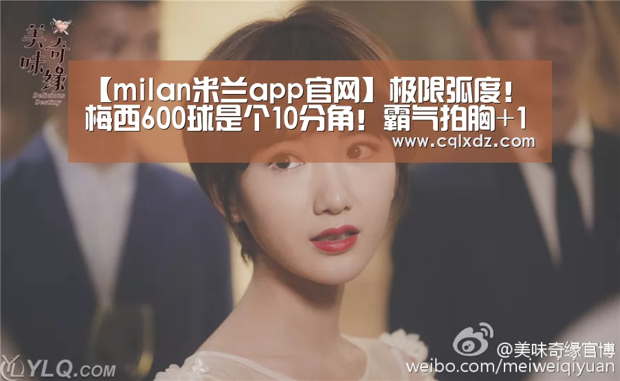 【milan米兰app官网】极限弧度!梅西600球是个10分角!霸气拍胸+10万人膜拜,渣叔苦笑(图2) 米兰官方网站