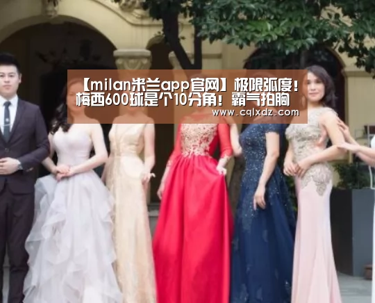 【milan米兰app官网】极限弧度!梅西600球是个10分角!霸气拍胸+10万人膜拜,渣叔苦笑(图3) milan米兰