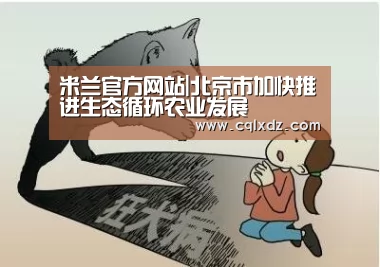 米兰官方网站|北京市加快推进生态循环农业发展(图2) milan米兰app官网