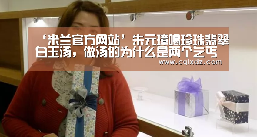 ‘米兰官方网站’朱元璋喝珍珠翡翠白玉汤,做汤的为什么是两个乞丐?(图1) milan米兰app官网