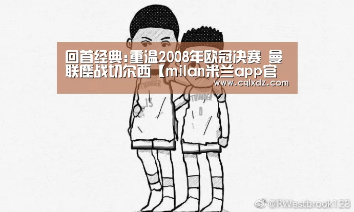 回首经典:重温2008年欧冠决赛 曼联鏖战切尔西【milan米兰app官网】(图1) 米兰官方网站