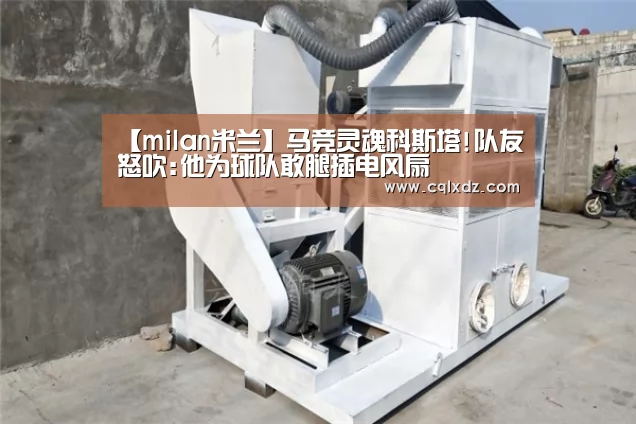 【milan米兰】马竞灵魂科斯塔!队友怒吹:他为球队敢腿插电风扇(图2) milan米兰