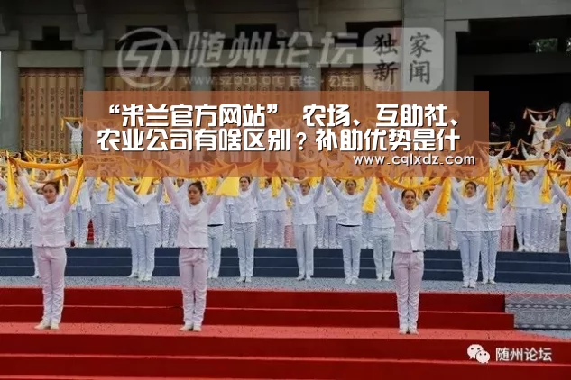 “米兰官方网站”
农场、互助社、农业公司有啥区别?补助优势是什么?(图1) milan米兰