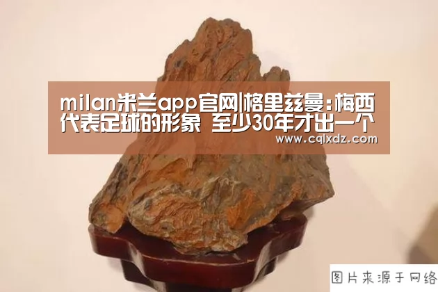 milan米兰app官网|格里兹曼:梅西代表足球的形象 至少30年才出一个他(图2) milan米兰