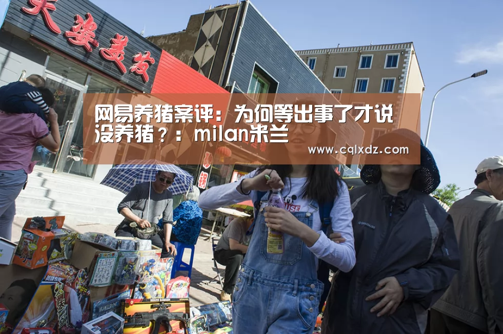 网易养猪案评:为何等出事了才说没养猪?:milan米兰(图1) 米兰官方网站
