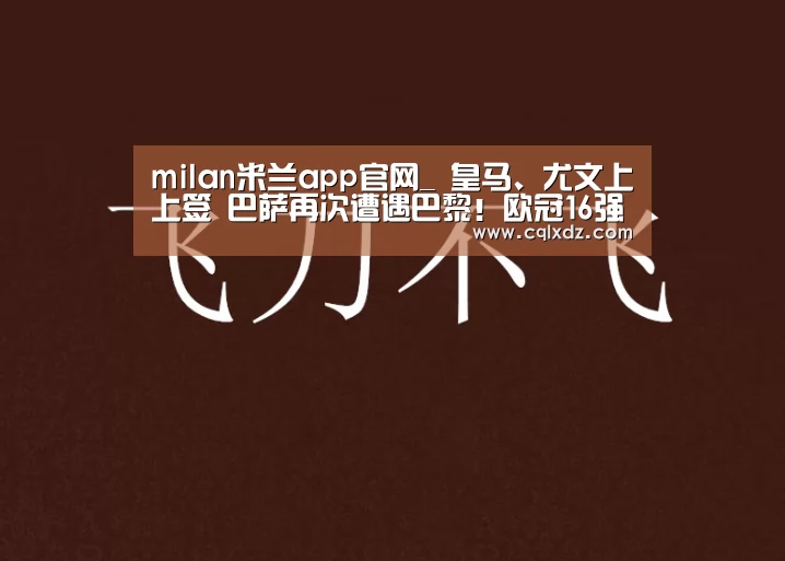 milan米兰app官网_
皇马、尤文上上签 巴萨再次遭遇巴黎!欧冠16强抽签详解(图2) milan米兰